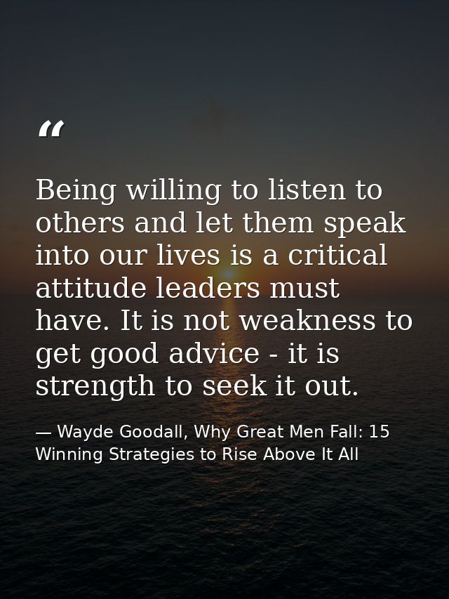 Being willing to listen to others and let them speak into our lives is a critical attitude leaders must have. It is not  — Wayde Goodall, Why Great Men Fall: 15 Winning Strategies to Rise Above It All