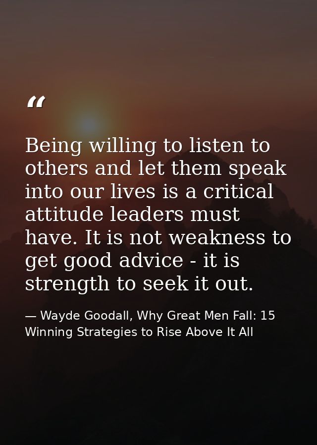 Being willing to listen to others and let them speak into our lives is a critical attitude leaders must have. It is not  — Wayde Goodall, Why Great Men Fall: 15 Winning Strategies to Rise Above It All