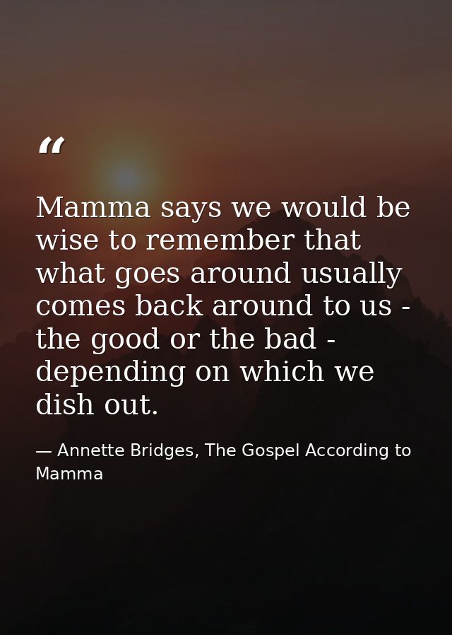 Mamma says we would be wise to remember that what goes around usually comes back around to us - the good or the bad - de — Annette Bridges, The Gospel According to Mamma