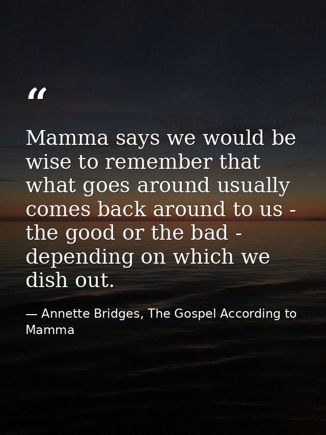 Mamma says we would be wise to remember that what goes around usually comes back around to us - the good or the bad - de — Annette Bridges, The Gospel According to Mamma