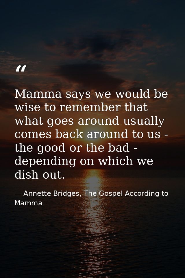 Mamma says we would be wise to remember that what goes around usually comes back around to us - the good or the bad - de — Annette Bridges, The Gospel According to Mamma