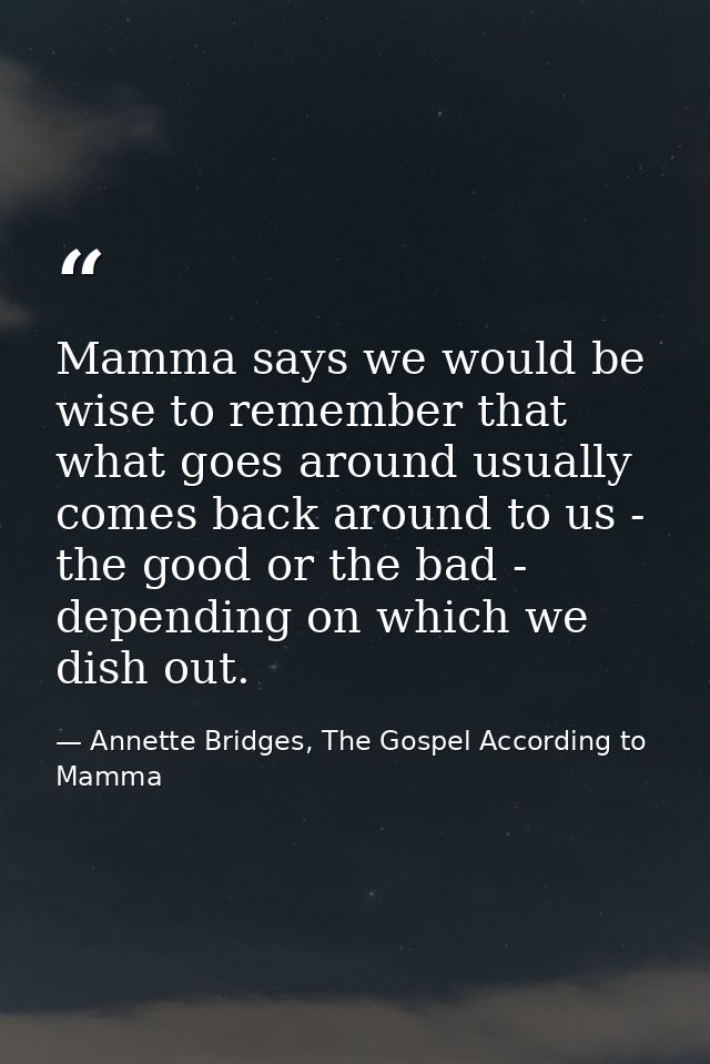 Mamma says we would be wise to remember that what goes around usually comes back around to us - the good or the bad - de — Annette Bridges, The Gospel According to Mamma