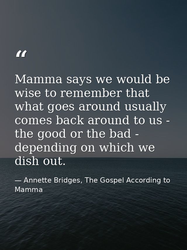Mamma says we would be wise to remember that what goes around usually comes back around to us - the good or the bad - de — Annette Bridges, The Gospel According to Mamma