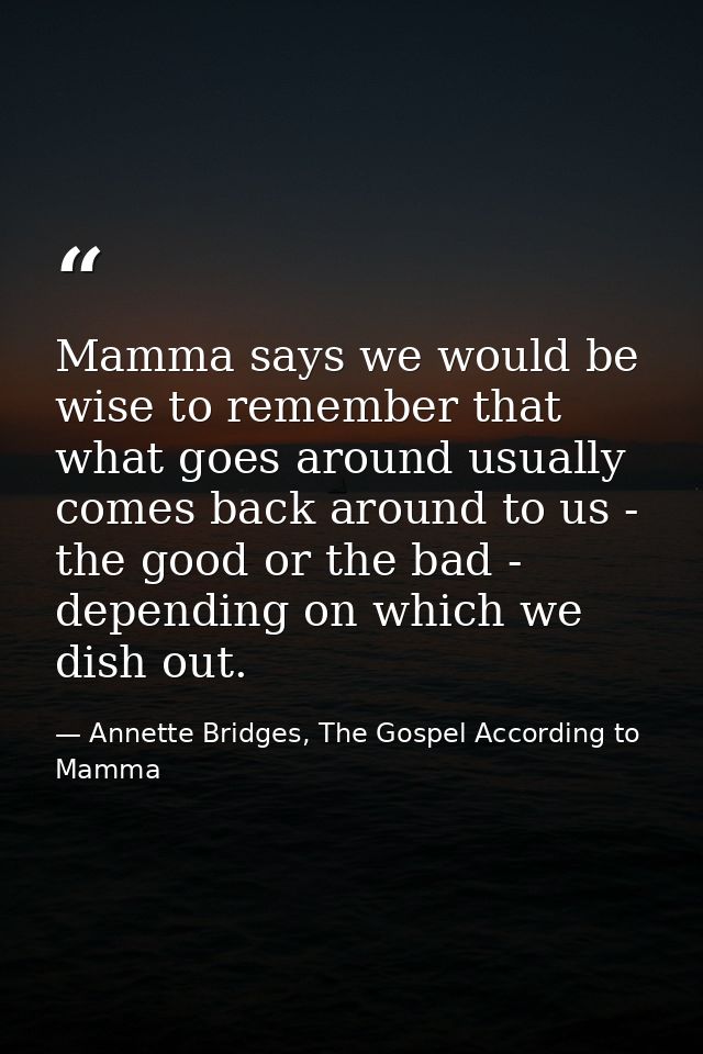 Mamma says we would be wise to remember that what goes around usually comes back around to us - the good or the bad - de — Annette Bridges, The Gospel According to Mamma