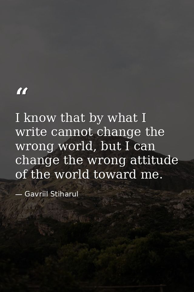 I know that by what I write cannot change the wrong world, but I can change the wrong attitude of the world toward me. — Gavriil Stiharul