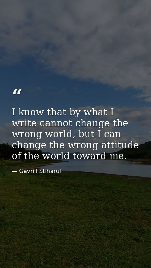 I know that by what I write cannot change the wrong world, but I can change the wrong attitude of the world toward me. — Gavriil Stiharul