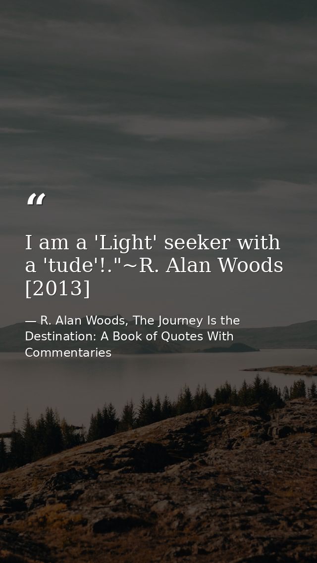 I am a 'Light' seeker with a 'tude'!."~R. Alan Woods [2013] — R. Alan Woods, The Journey Is the Destination: A Book of Quotes With Commentaries