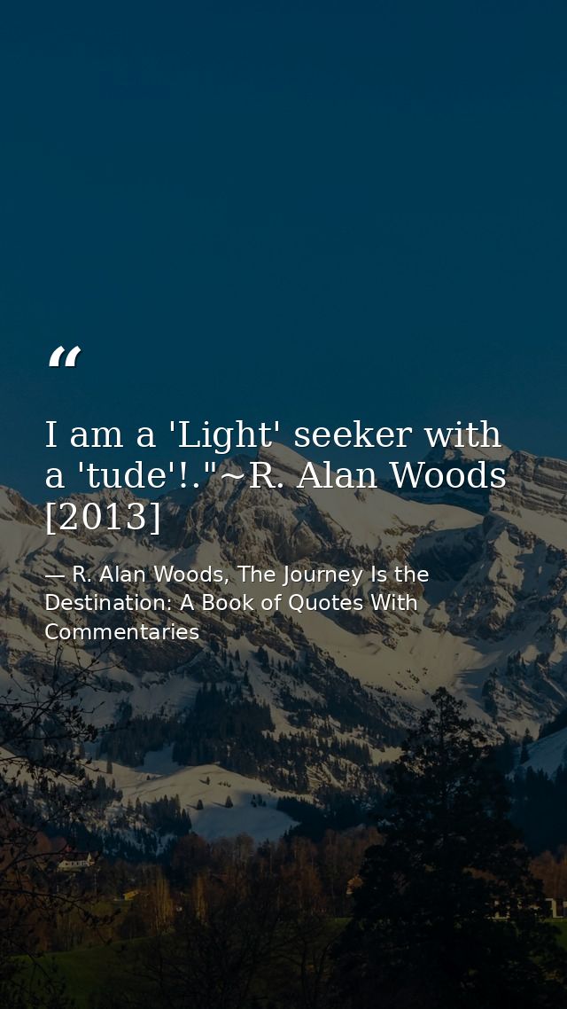 I am a 'Light' seeker with a 'tude'!."~R. Alan Woods [2013] — R. Alan Woods, The Journey Is the Destination: A Book of Quotes With Commentaries