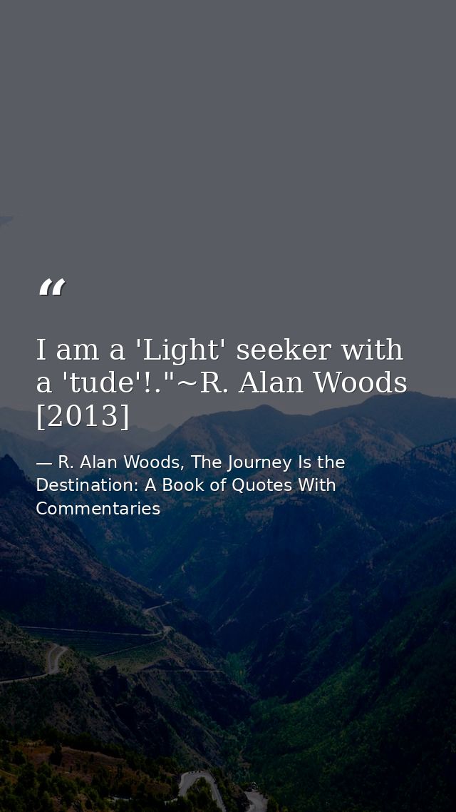 I am a 'Light' seeker with a 'tude'!."~R. Alan Woods [2013] — R. Alan Woods, The Journey Is the Destination: A Book of Quotes With Commentaries