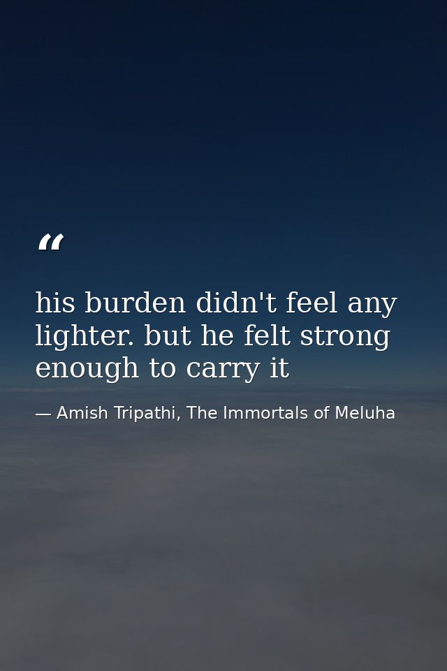 his burden didn't feel any lighter. but he felt strong enough to carry it — Amish Tripathi, The Immortals of Meluha