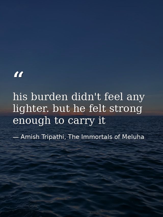 his burden didn't feel any lighter. but he felt strong enough to carry it — Amish Tripathi, The Immortals of Meluha