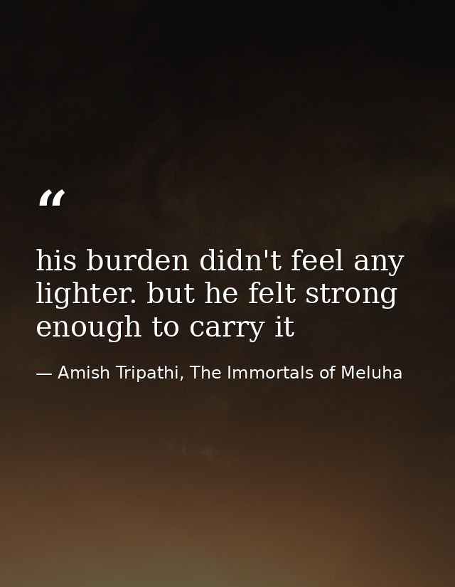 his burden didn't feel any lighter. but he felt strong enough to carry it — Amish Tripathi, The Immortals of Meluha