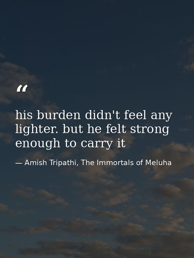 his burden didn't feel any lighter. but he felt strong enough to carry it — Amish Tripathi, The Immortals of Meluha