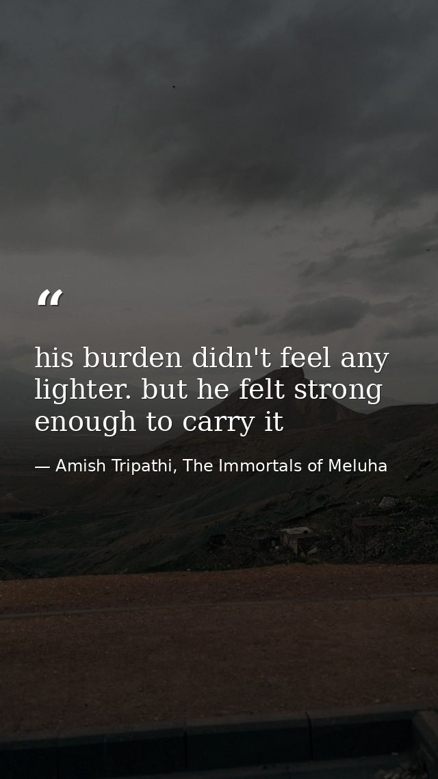 his burden didn't feel any lighter. but he felt strong enough to carry it — Amish Tripathi, The Immortals of Meluha