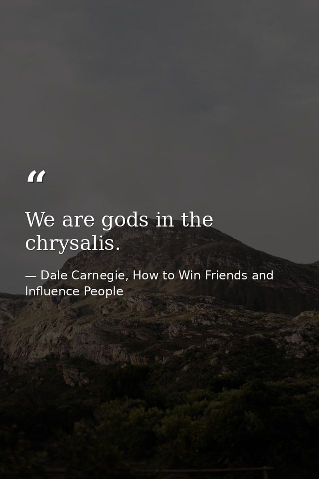 We are gods in the chrysalis. — Dale Carnegie, How to Win Friends and Influence People