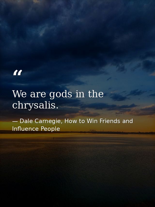 We are gods in the chrysalis. — Dale Carnegie, How to Win Friends and Influence People