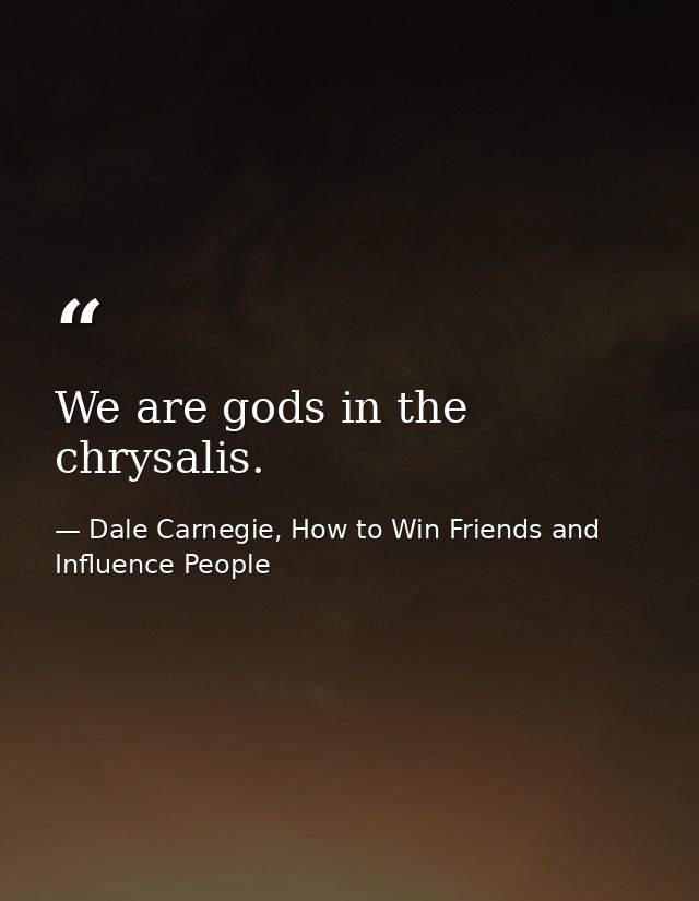 We are gods in the chrysalis. — Dale Carnegie, How to Win Friends and Influence People