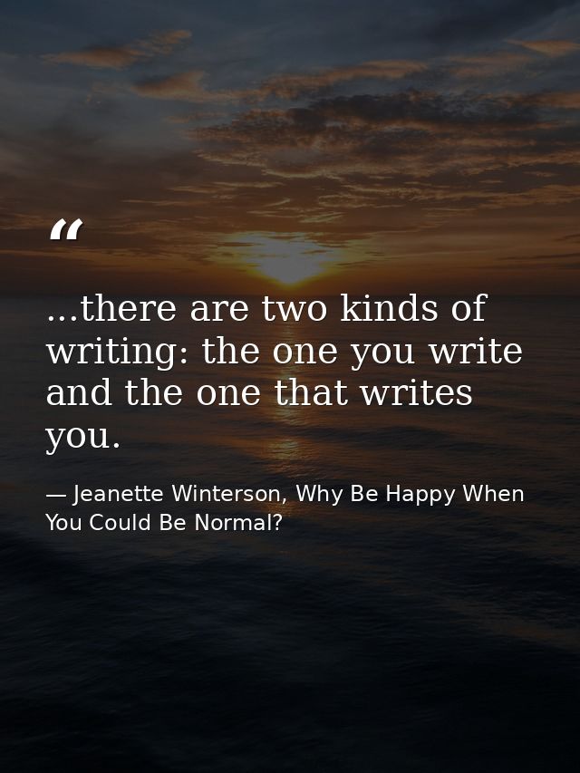 ...there are two kinds of writing: the one you write and the one that writes you. — Jeanette Winterson, Why Be Happy When You Could Be Normal?