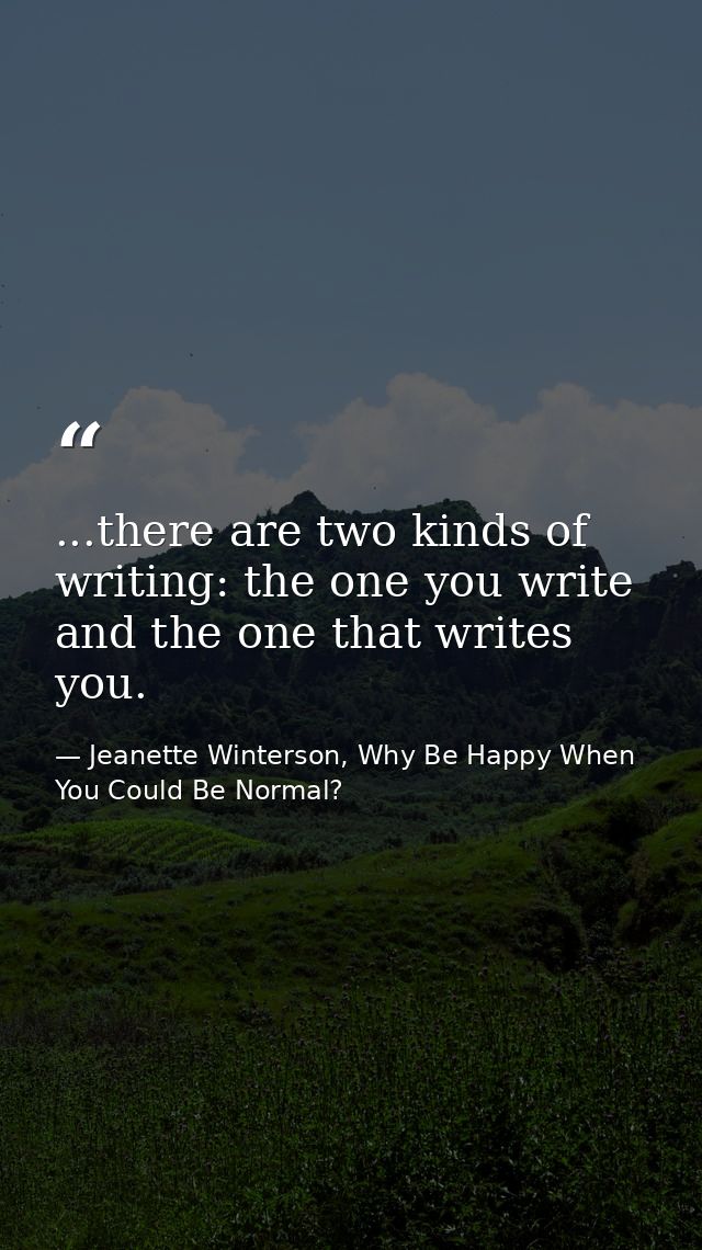 ...there are two kinds of writing: the one you write and the one that writes you. — Jeanette Winterson, Why Be Happy When You Could Be Normal?