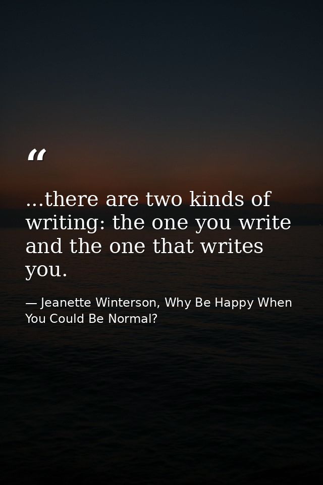 ...there are two kinds of writing: the one you write and the one that writes you. — Jeanette Winterson, Why Be Happy When You Could Be Normal?