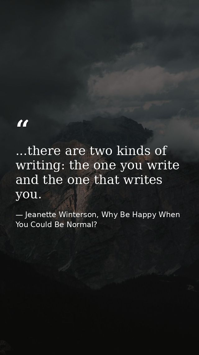 ...there are two kinds of writing: the one you write and the one that writes you. — Jeanette Winterson, Why Be Happy When You Could Be Normal?