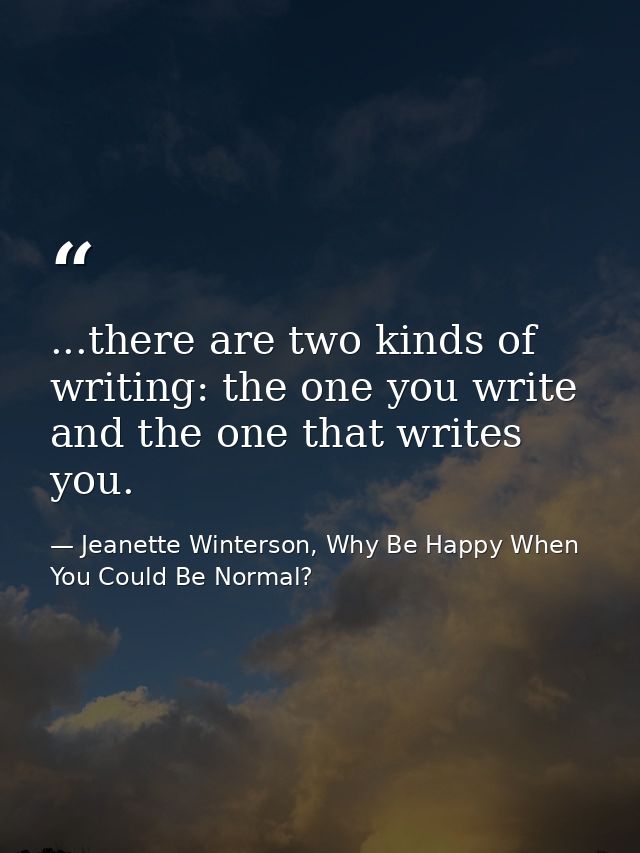 ...there are two kinds of writing: the one you write and the one that writes you. — Jeanette Winterson, Why Be Happy When You Could Be Normal?