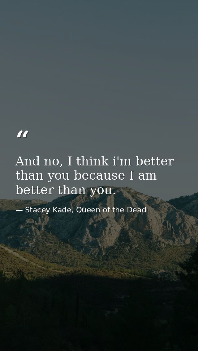 And no, I think i'm better than you because I am better than you. — Stacey Kade, Queen of the Dead