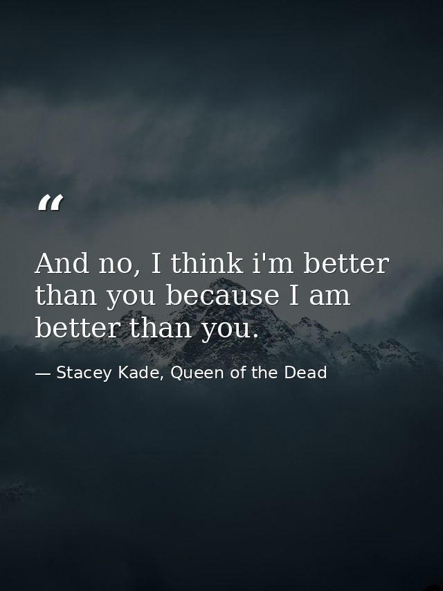 And no, I think i'm better than you because I am better than you. — Stacey Kade, Queen of the Dead