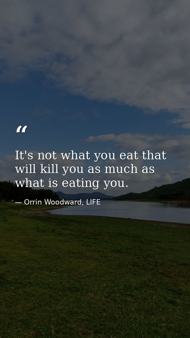 It's not what you eat that will kill you as much as what is eating you. — Orrin Woodward, LIFE