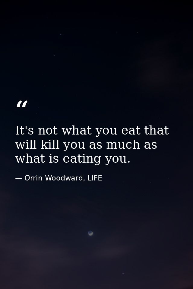 It's not what you eat that will kill you as much as what is eating you. — Orrin Woodward, LIFE