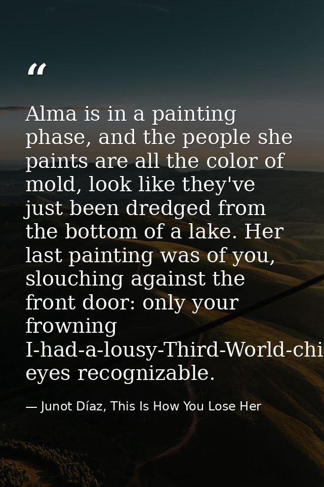 Alma is in a painting phase, and the people she paints are all the color of mold, look like they've just been dredged fr — Junot Díaz, This Is How You Lose Her