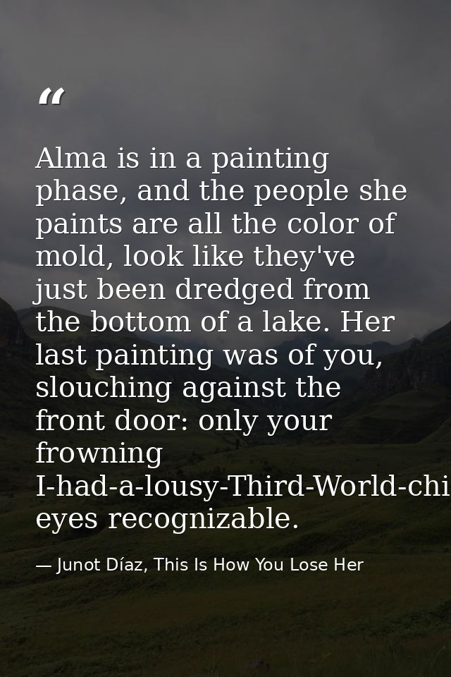 Alma is in a painting phase, and the people she paints are all the color of mold, look like they've just been dredged fr — Junot Díaz, This Is How You Lose Her