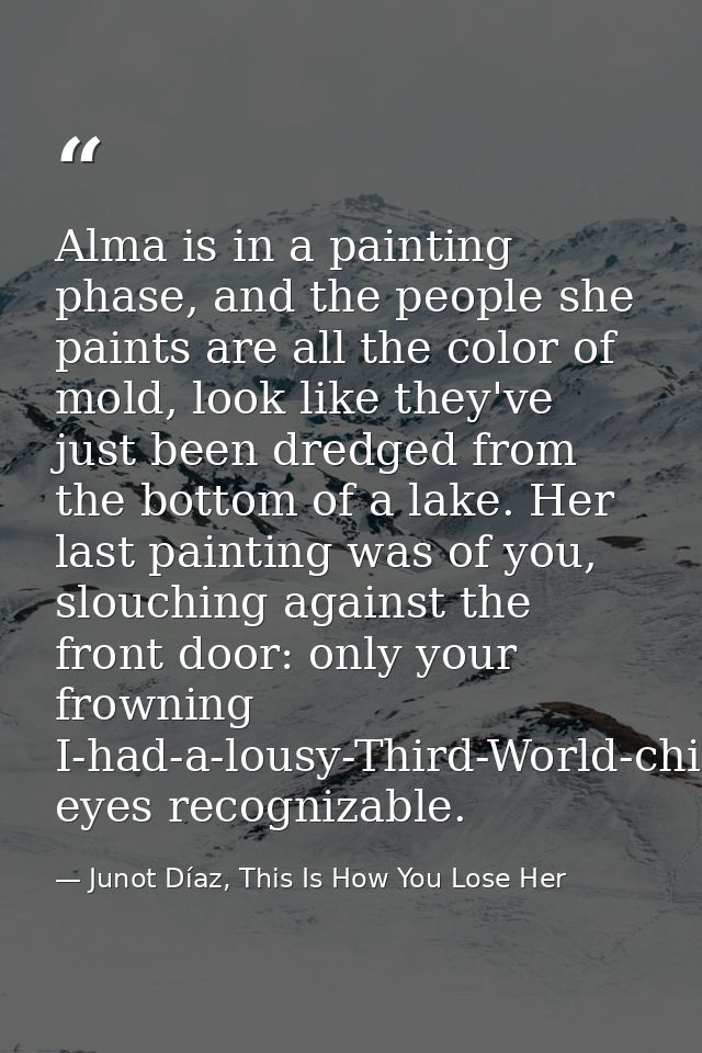 Alma is in a painting phase, and the people she paints are all the color of mold, look like they've just been dredged fr — Junot Díaz, This Is How You Lose Her