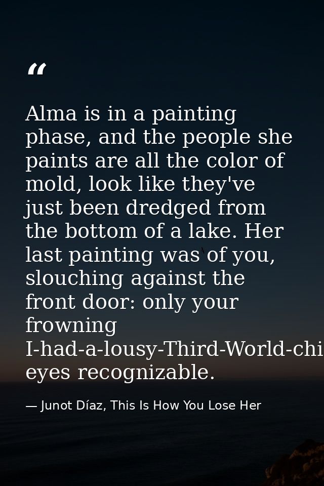 Alma is in a painting phase, and the people she paints are all the color of mold, look like they've just been dredged fr — Junot Díaz, This Is How You Lose Her