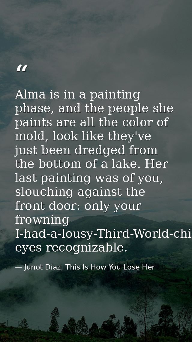 Alma is in a painting phase, and the people she paints are all the color of mold, look like they've just been dredged fr — Junot Díaz, This Is How You Lose Her