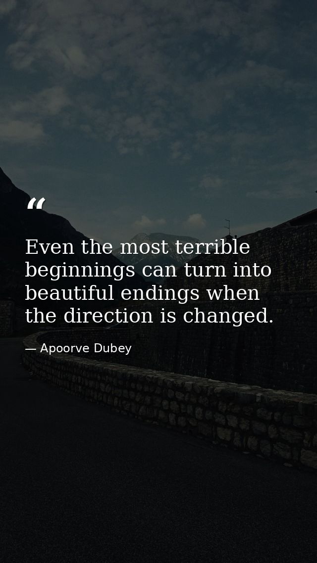Even the most terrible beginnings can turn into beautiful endings when the direction is changed. — Apoorve Dubey