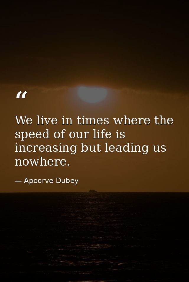 We live in times where the speed of our life is increasing but leading us nowhere. — Apoorve Dubey
