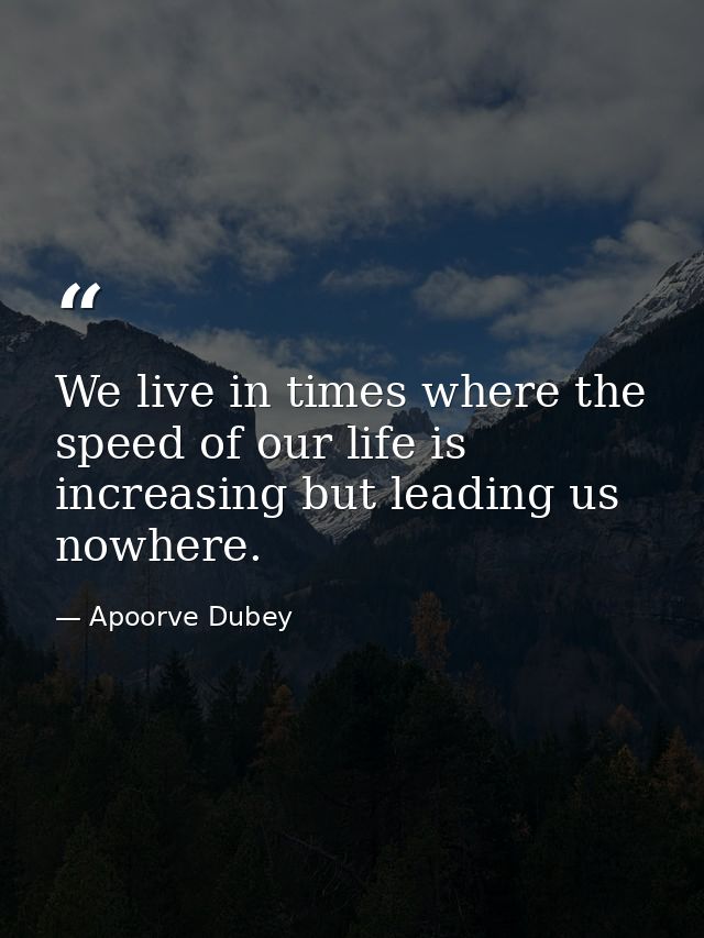 We live in times where the speed of our life is increasing but leading us nowhere. — Apoorve Dubey