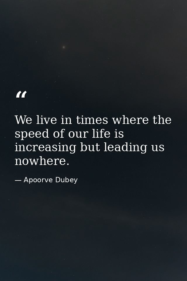 We live in times where the speed of our life is increasing but leading us nowhere. — Apoorve Dubey