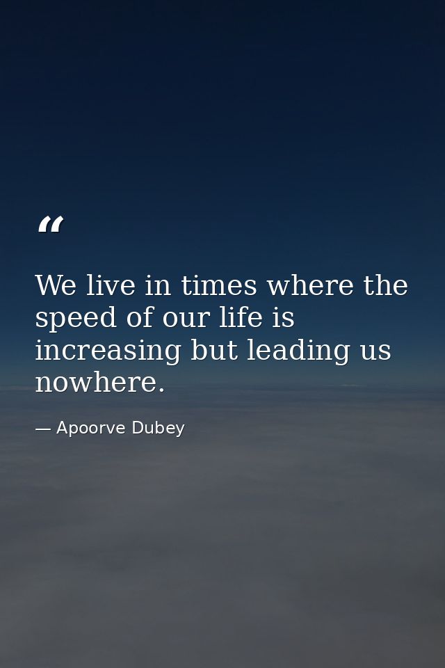 We live in times where the speed of our life is increasing but leading us nowhere. — Apoorve Dubey