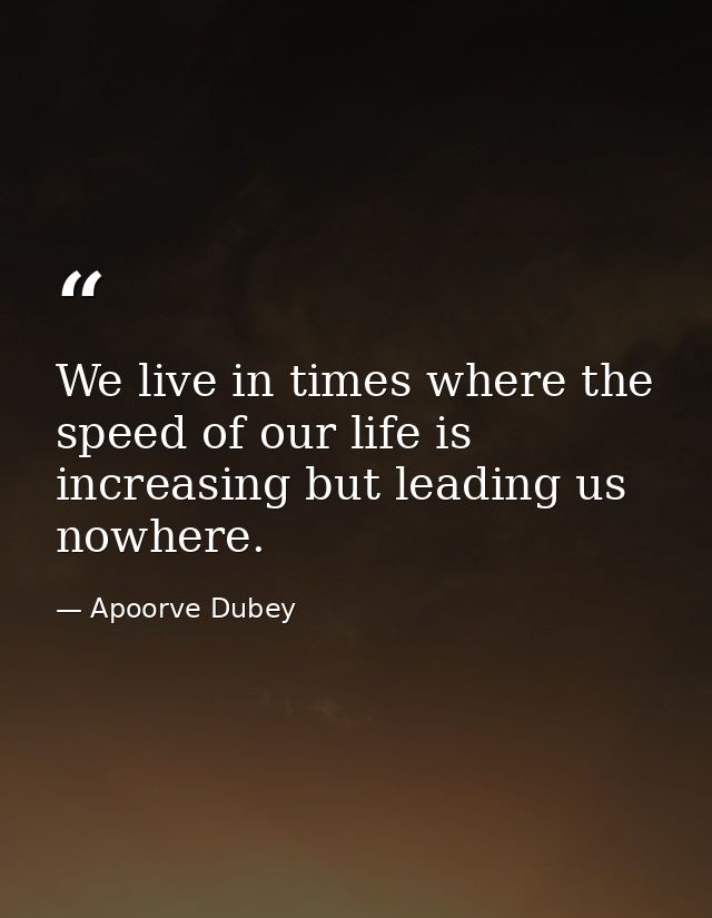 We live in times where the speed of our life is increasing but leading us nowhere. — Apoorve Dubey