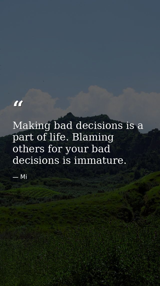 Making bad decisions is a part of life. Blaming others for your bad decisions is immature. — Mi