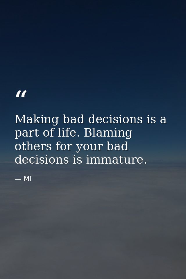 Making bad decisions is a part of life. Blaming others for your bad decisions is immature. — Mi
