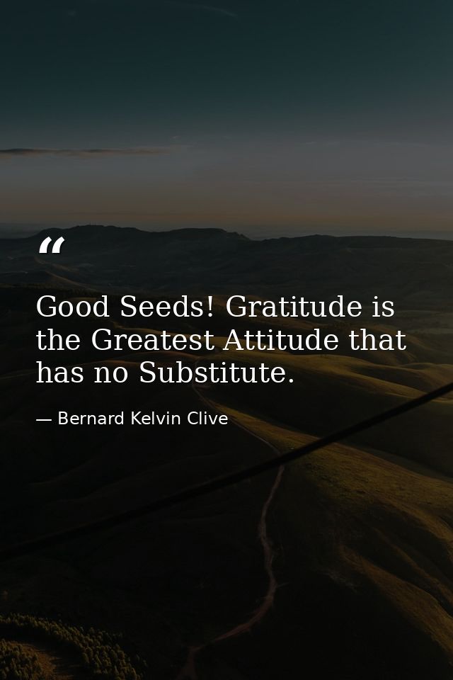 Good Seeds! Gratitude is the Greatest Attitude that has no Substitute. — Bernard Kelvin Clive