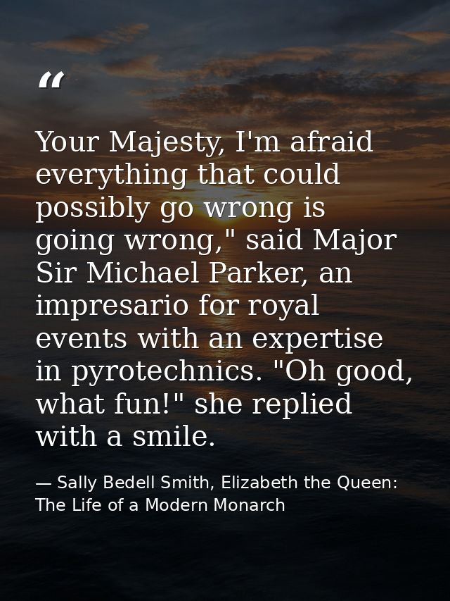 Your Majesty, I'm afraid everything that could possibly go wrong is going wrong," said Major Sir Michael Parker, an impr — Sally Bedell Smith, Elizabeth the Queen: The Life of a Modern Monarch