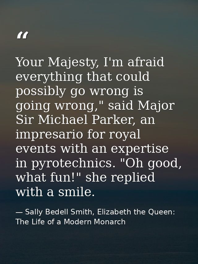Your Majesty, I'm afraid everything that could possibly go wrong is going wrong," said Major Sir Michael Parker, an impr — Sally Bedell Smith, Elizabeth the Queen: The Life of a Modern Monarch