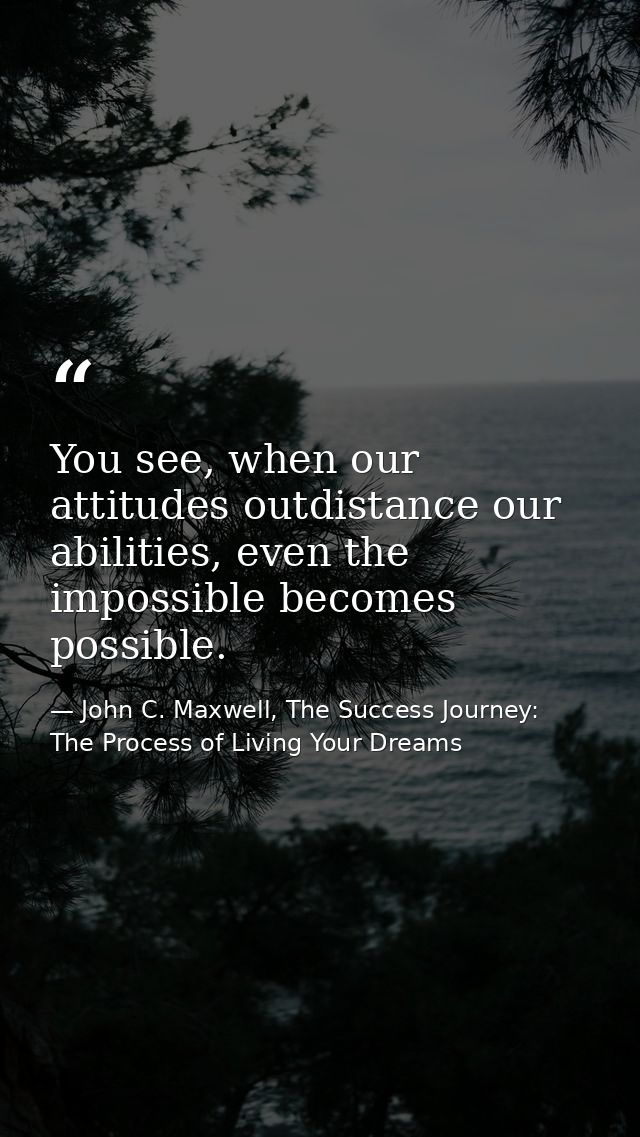 You see, when our attitudes outdistance our abilities, even the impossible becomes possible. — John C. Maxwell, The Success Journey: The Process of Living Your Dreams