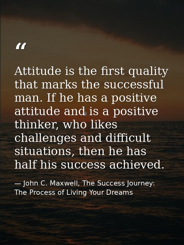 Attitude is the first quality that marks the successful man. If he has a positive attitude and is a positive thinker, wh — John C. Maxwell, The Success Journey: The Process of Living Your Dreams