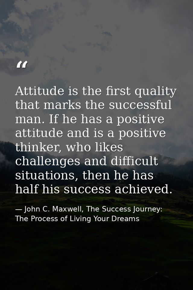 Attitude is the first quality that marks the successful man. If he has a positive attitude and is a positive thinker, wh — John C. Maxwell, The Success Journey: The Process of Living Your Dreams