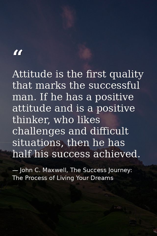 Attitude is the first quality that marks the successful man. If he has a positive attitude and is a positive thinker, wh — John C. Maxwell, The Success Journey: The Process of Living Your Dreams